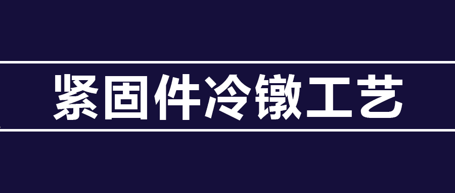 了解緊固件冷鐓工藝知識(shí) ，看這篇就夠了