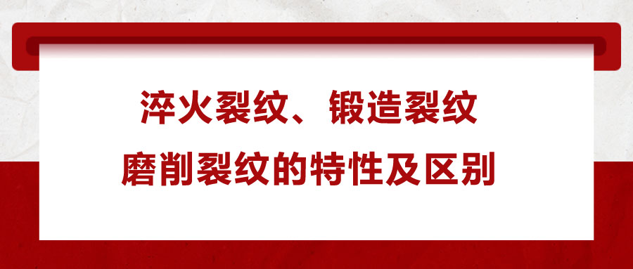 淬火裂紋、鍛造裂紋、磨削裂紋的特性及區(qū)別