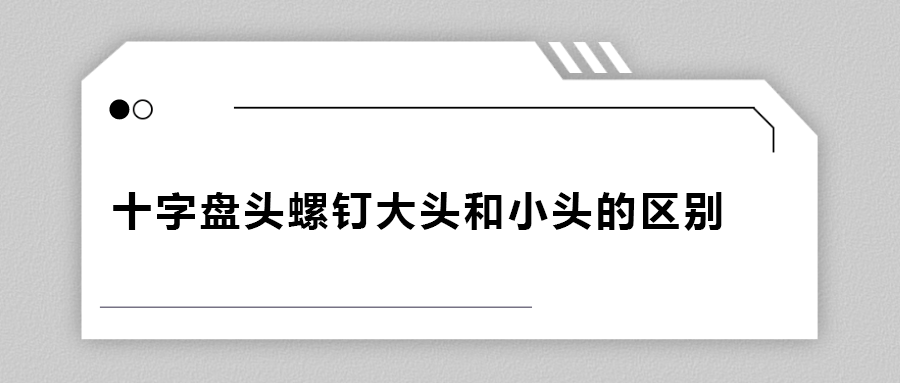 十字盤頭螺釘大頭和小頭區(qū)別在哪？