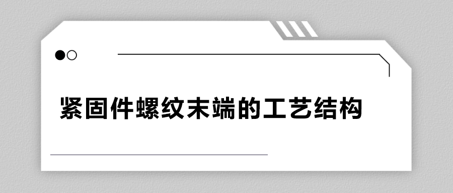 緊固件螺紋末端的工藝結(jié)構(gòu)有哪些？