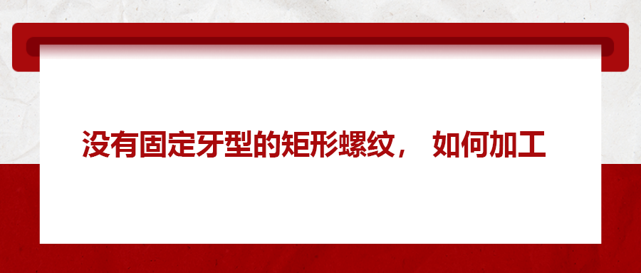 沒有固定牙型的矩形螺紋，如何加工