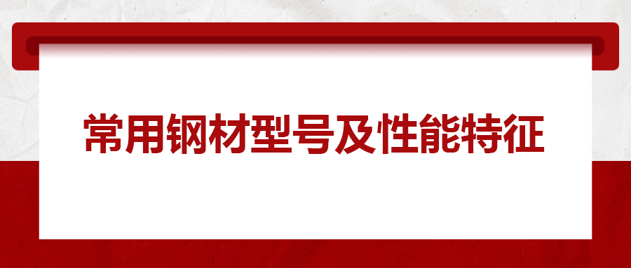 一文搞懂常用鋼材型號(hào)、性能特性