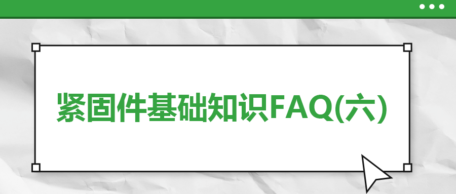 緊固件基礎(chǔ)知識FAQ(六）| 你一定要了解的7個(gè)緊固件基本常識