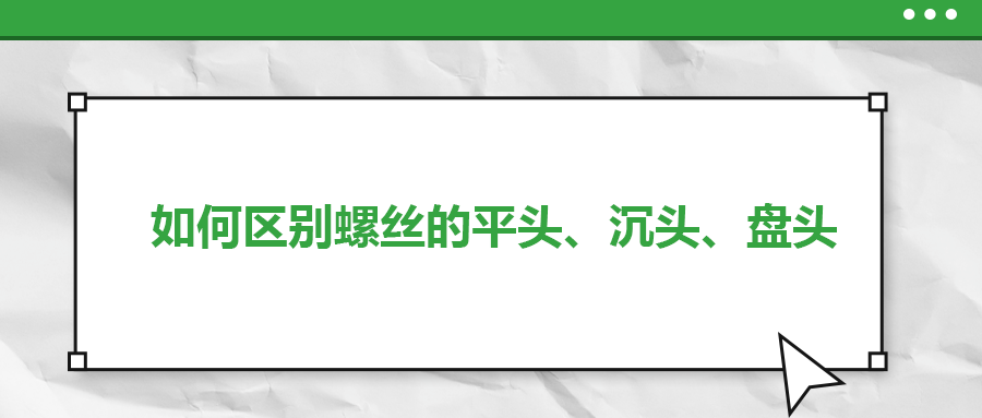 如何區(qū)別螺絲的平頭、沉頭、盤頭