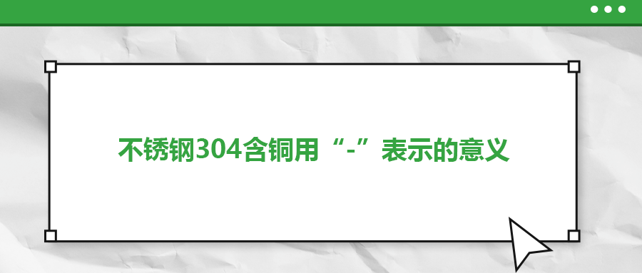 如何判定不銹鋼304含銅用“-”表示的意義？