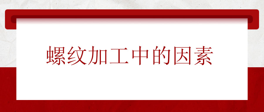 螺紋加工中應(yīng)該考慮的因素有哪些？