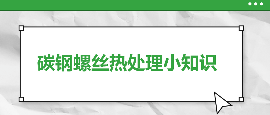 碳鋼螺絲熱處理小知識(shí)，一次給你講清楚