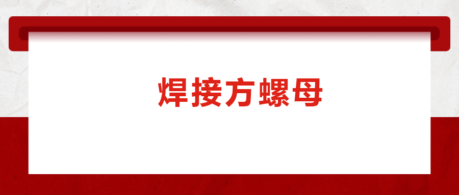 焊接方螺母的用途標(biāo)準(zhǔn)和工藝，你知道嗎