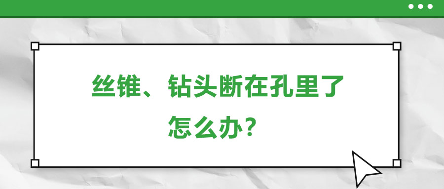 絲錐、鉆頭斷在孔里了，怎么辦？