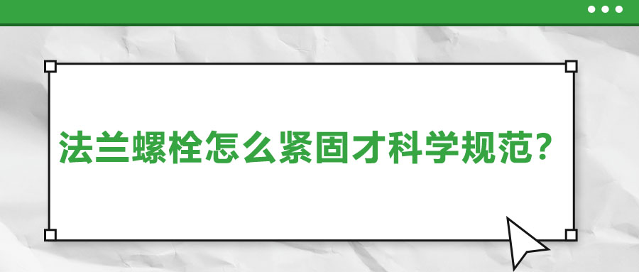 法蘭螺栓怎么緊固才科學(xué)規(guī)范？