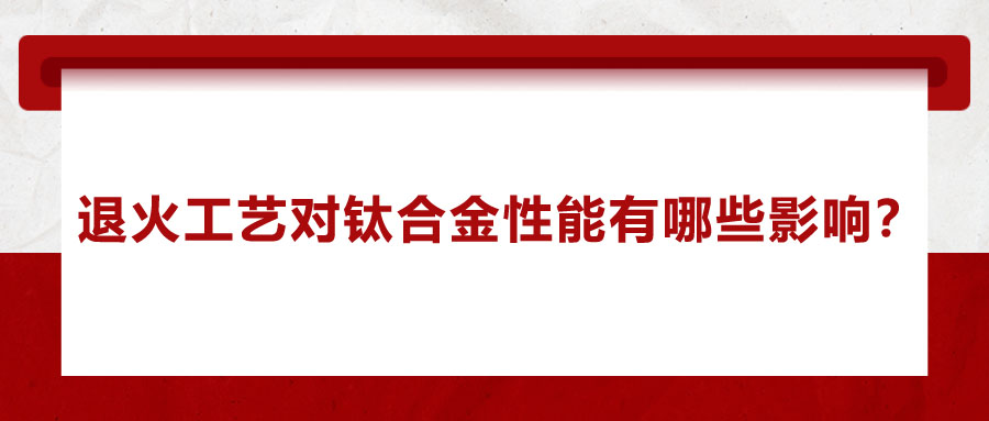 退火工藝對鈦合金性能有哪些影響？