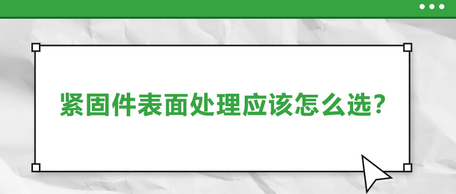 緊固件的表面處理應(yīng)該怎么選呢？