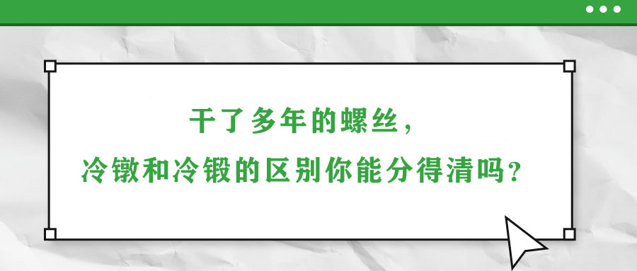 干了多年的螺絲，冷鐓和冷鍛的區(qū)別你能分得清嗎？