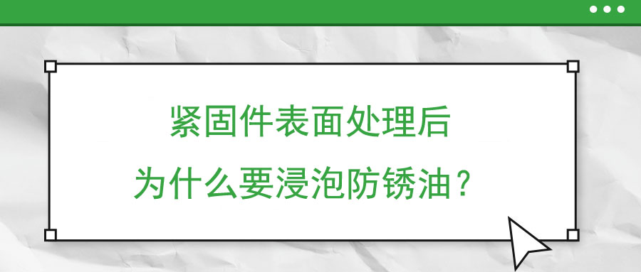 緊固件表面處理后為什么要浸泡防銹油？