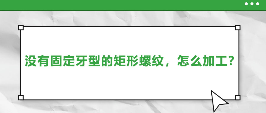 沒有固定牙型的矩形螺紋，怎么加工？