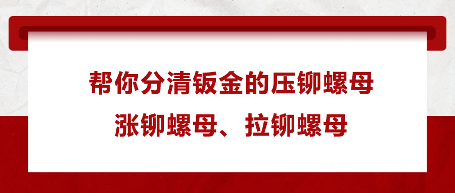 幫你分清鈑金的壓鉚螺母、漲鉚螺母、拉鉚螺母