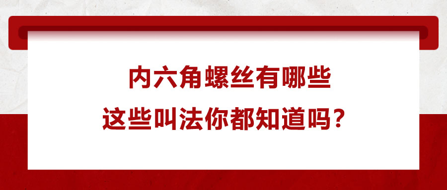 內(nèi)六角螺絲有哪些，這些叫法你都知道嗎？