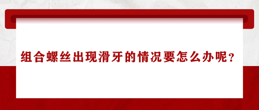 組合螺絲出現(xiàn)滑牙的情況要怎么辦呢？