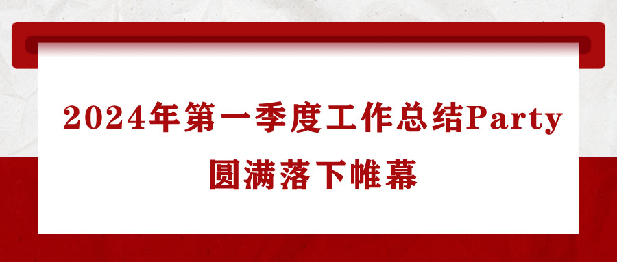 法士威2024年第一季度工作總結(jié)Party圓滿(mǎn)落下帷幕