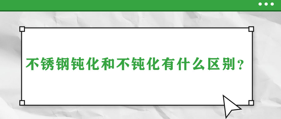 不銹鋼鈍化和不鈍化有什么區(qū)別？