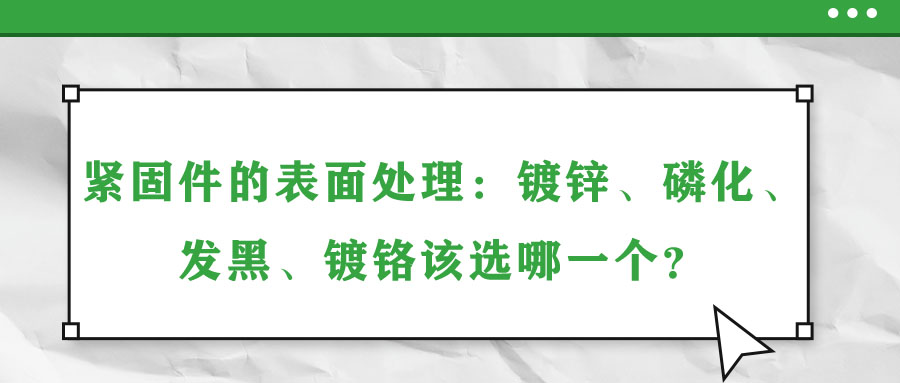 緊固件的表面處理：鍍鋅、磷化、發(fā)黑、鍍鉻該選哪一個(gè)？