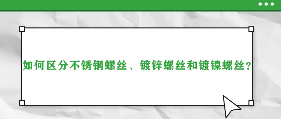 如何區(qū)分不銹鋼螺絲、鍍鋅螺絲和鍍鎳螺絲？