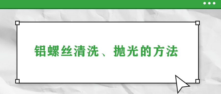 鋁螺絲清洗、拋光的方法